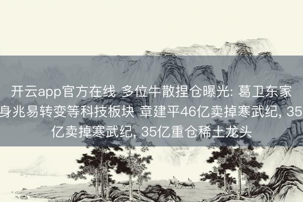 开云app官方在线 多位牛散捏仓曝光: 葛卫东家眷221亿捏仓现身兆易转变等科技板块 章建平46亿卖掉寒武纪, 35亿重仓稀土龙头