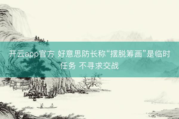 开云app官方 好意思防长称“摆脱筹画”是临时任务 不寻求交战