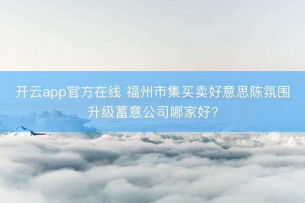 开云app官方在线 福州市集买卖好意思陈氛围升级蓄意公司哪家好?