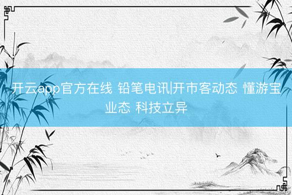 开云app官方在线 铅笔电讯|开市客动态 懂游宝业态 科技立异