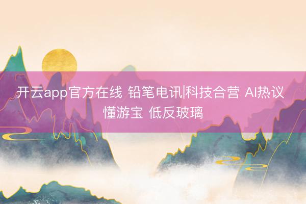 开云app官方在线 铅笔电讯|科技合营 AI热议 懂游宝 低反玻璃