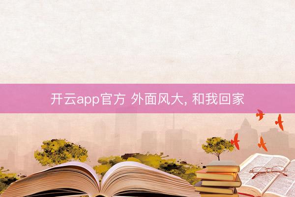 开云app官方 外面风大， 和我回家