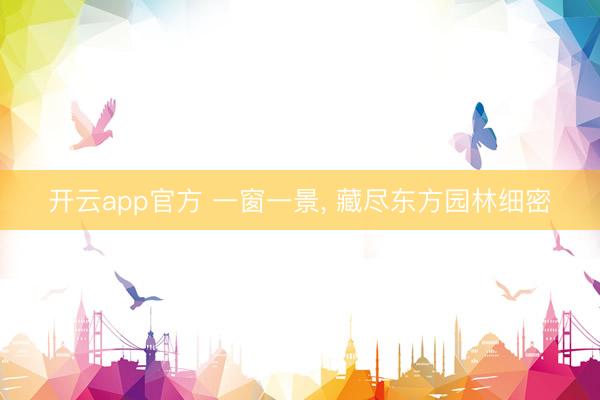 开云app官方 一窗一景， 藏尽东方园林细密