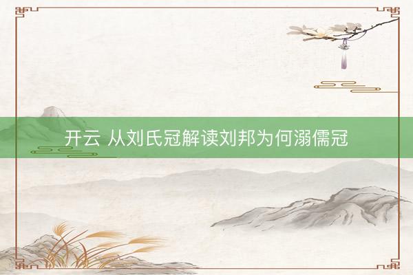 开云 从刘氏冠解读刘邦为何溺儒冠