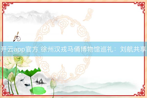 开云app官方 徐州汉戎马俑博物馆巡礼：刘航共享