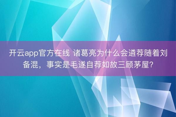开云app官方在线 诸葛亮为什么会遴荐随着刘备混，事实是毛遂自荐如故三顾茅屋？