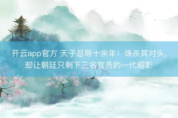 开云app官方 天子忍辱十余年！诛杀其对头，却让朝廷只剩下三名官员的一代昭彰