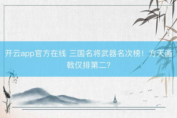 开云app官方在线 三国名将武器名次榜！方天画戟仅排第二？