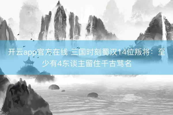 开云app官方在线 三国时刻蜀汉14位叛将：至少有4东谈主留住千古骂名