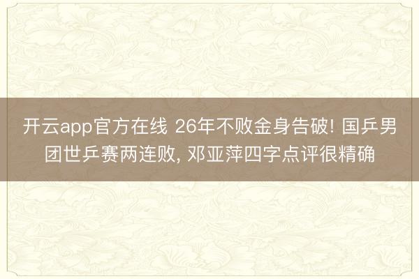开云app官方在线 26年不败金身告破! 国乒男团世乒赛两连败， 邓亚萍四字点评很精确