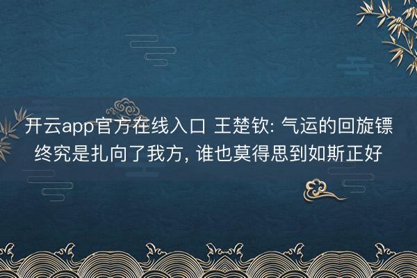 开云app官方在线入口 王楚钦: 气运的回旋镖终究是扎向了我方， 谁也莫得思到如斯正好