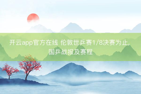 开云app官方在线 伦敦世乒赛1/8决赛为止， 国乒战报及赛程