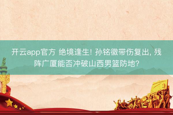 开云app官方 绝境逢生! 孙铭徽带伤复出， 残阵广厦能否冲破山西男篮防地?