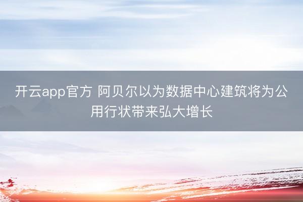 开云app官方 阿贝尔以为数据中心建筑将为公用行状带来弘大增长