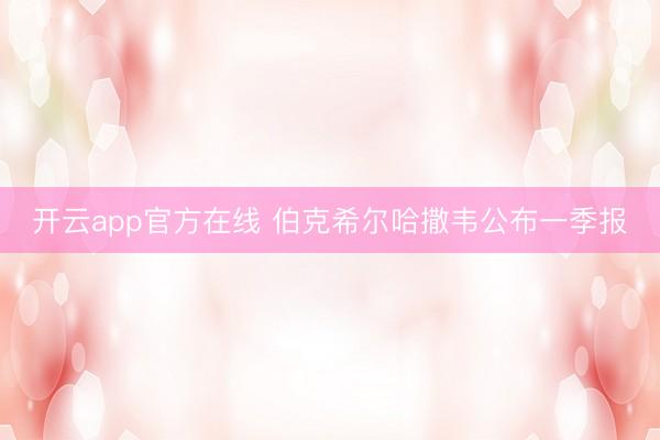 开云app官方在线 伯克希尔哈撒韦公布一季报