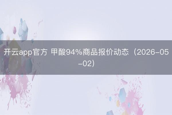 开云app官方 甲酸94%商品报价动态（2026-05-02）