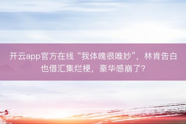 开云app官方在线 “我体魄很唯妙”，林肯告白也借汇集烂梗，豪华感崩了？