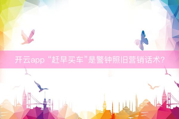 开云app “赶早买车”是警钟照旧营销话术?