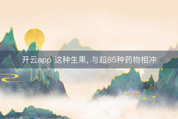 开云app 这种生果, 与超85种药物相冲