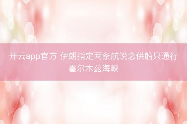 开云app官方 伊朗指定两条航说念供船只通行霍尔木兹海峡
