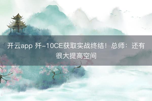 开云app 歼-10CE获取实战终结！总师：还有很大提高空间