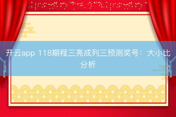 开云app 118期程三亮成列三预测奖号：大小比分析