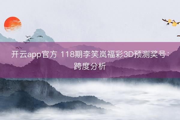 开云app官方 118期李笑岚福彩3D预测奖号：跨度分析