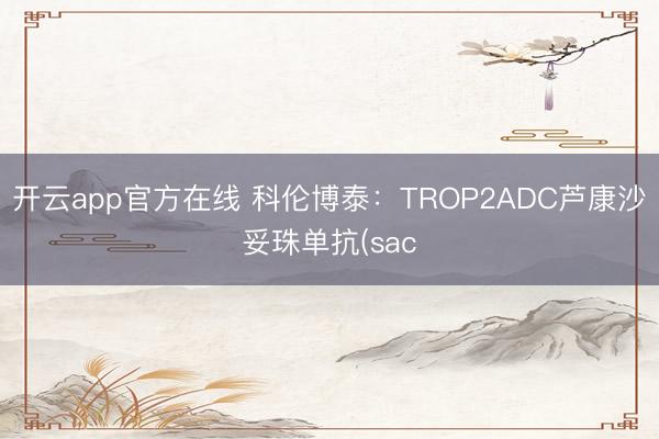 开云app官方在线 科伦博泰：TROP2ADC芦康沙妥珠单抗(sac