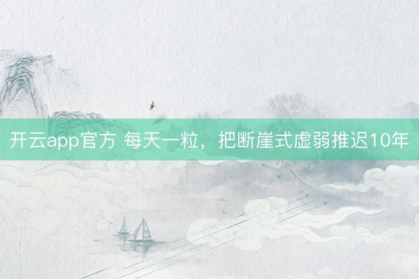 开云app官方 每天一粒，把断崖式虚弱推迟10年