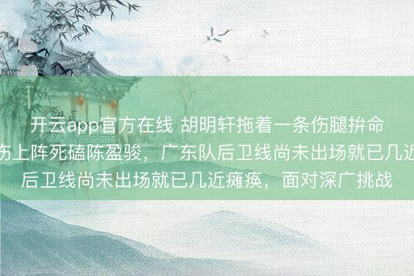 开云app官方在线 胡明轩拖着一条伤腿拚命坚抓，赵睿与徐杰带伤上阵死磕陈盈骏，广东队后卫线尚未出场就已几近瘫痪，面对深广挑战